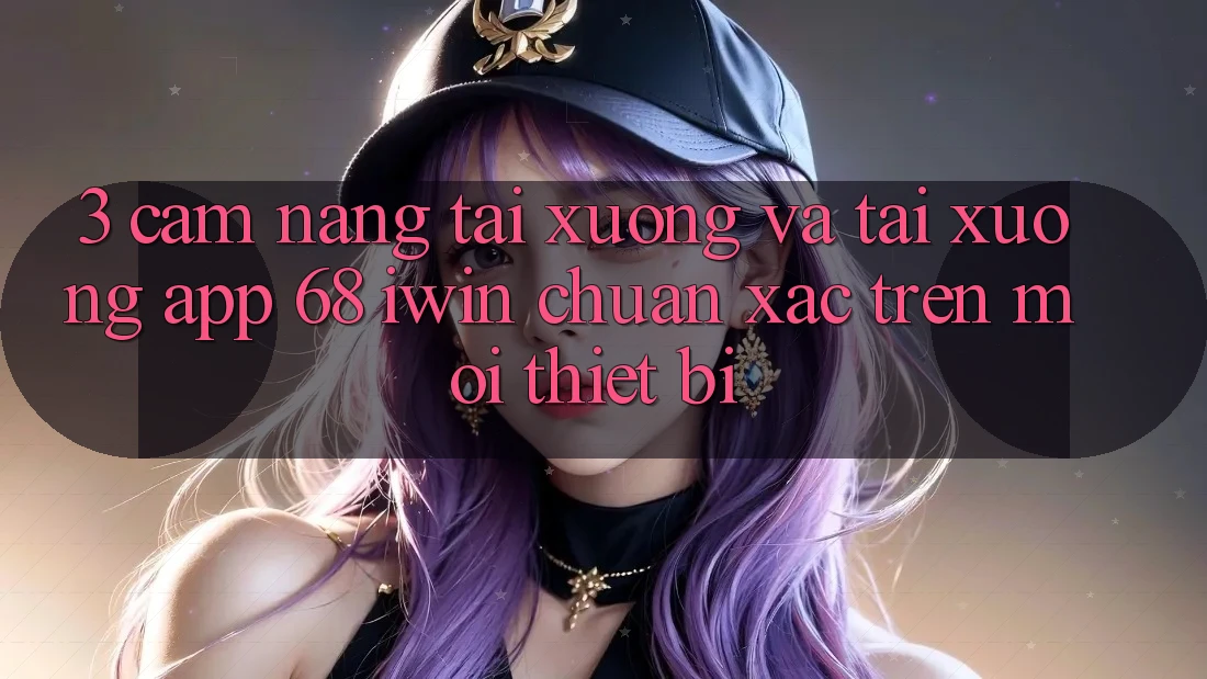 3. Cẩm nang tải xuống và tải xuống App 68 iwin chuẩn xác trên mọi thiết bị