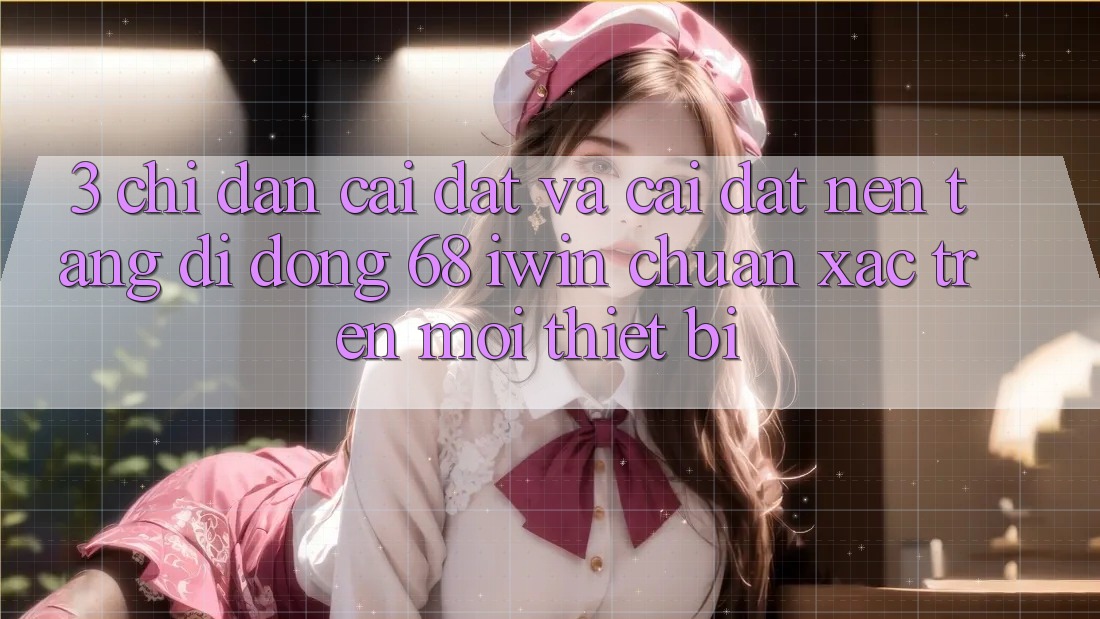 3. Chỉ dẫn cài đặt và cài đặt Nền tảng di động 68 iwin chuẩn xác trên mọi thiết bị 3. Chỉ dẫn cài đặt và cài đặt Nền tảng di động 68 iwin chuẩn xác trên mọi thiết bị