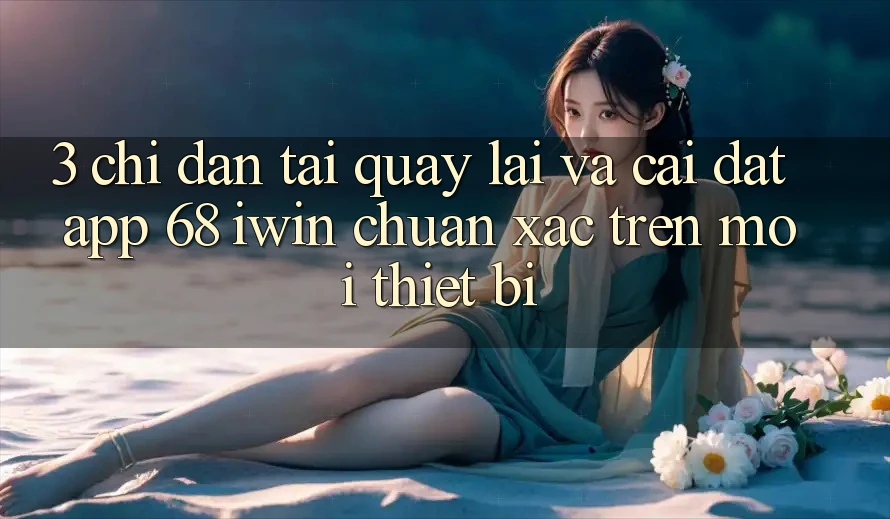 3. Chỉ dẫn tải quay lại và cài đặt App 68 iwin chuẩn xác trên mọi thiết bị 3. Chỉ dẫn tải quay lại và cài đặt App 68 iwin chuẩn xác trên mọi thiết bị