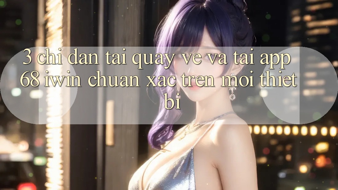 3. Chỉ dẫn tải quay về và tải App 68 iwin chuẩn xác trên mọi thiết bị