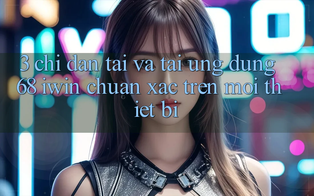 3. Chỉ dẫn tải và tải Ứng dụng 68 iwin chuẩn xác trên mọi thiết bị 3. Chỉ dẫn tải và tải Ứng dụng 68 iwin chuẩn xác trên mọi thiết bị