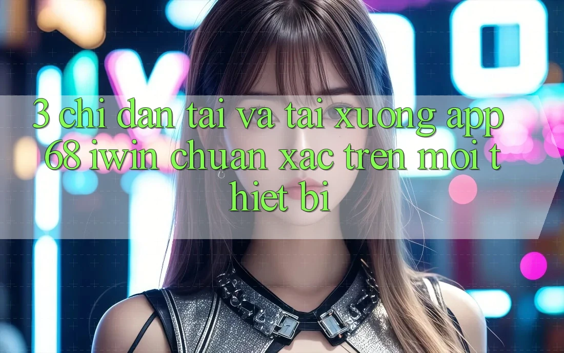 3. Chỉ dẫn tải và tải xuống App 68 iwin chuẩn xác trên mọi thiết bị 3. Chỉ dẫn tải và tải xuống App 68 iwin chuẩn xác trên mọi thiết bị