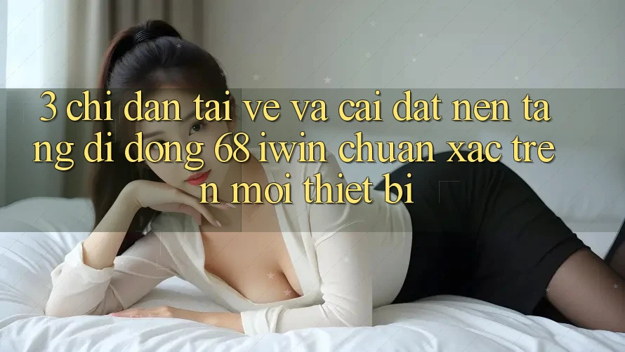 3. Chỉ dẫn tải về và cài đặt Nền tảng di động 68 iwin chuẩn xác trên mọi thiết bị 3. Chỉ dẫn tải về và cài đặt Nền tảng di động 68 iwin chuẩn xác trên mọi thiết bị
