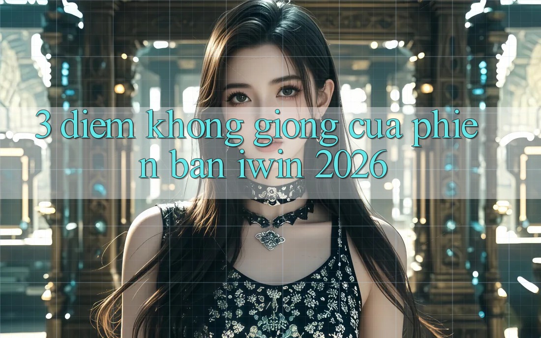 3. Điểm Không giống Của Phiên Bản iwin 2026 3. Điểm Không giống Của Phiên Bản iwin 2026