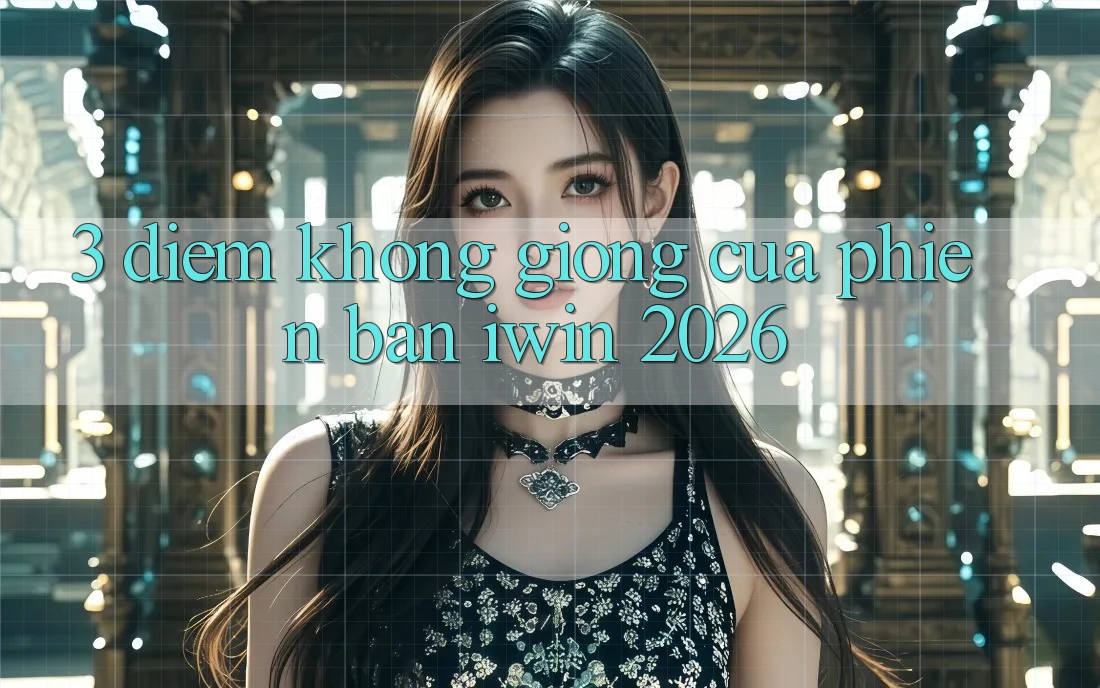 3. Điểm Không giống Của Phiên Bản iwin 2026 3. Điểm Không giống Của Phiên Bản iwin 2026