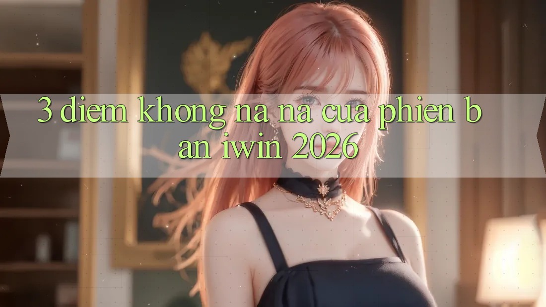 3. Điểm Không na ná Của Phiên Bản iwin 2026 3. Điểm Không na ná Của Phiên Bản iwin 2026