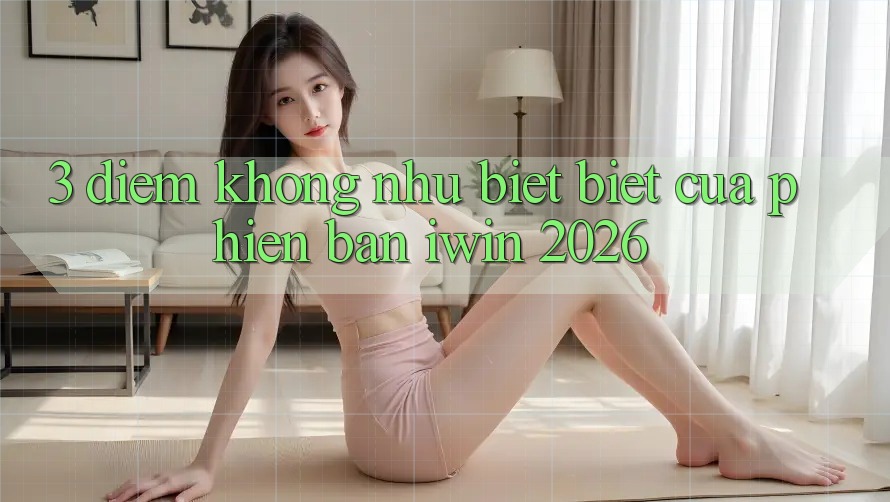 3. Điểm Không như biệt Biệt Của Phiên Bản iwin 2026 3. Điểm Không như biệt Biệt Của Phiên Bản iwin 2026