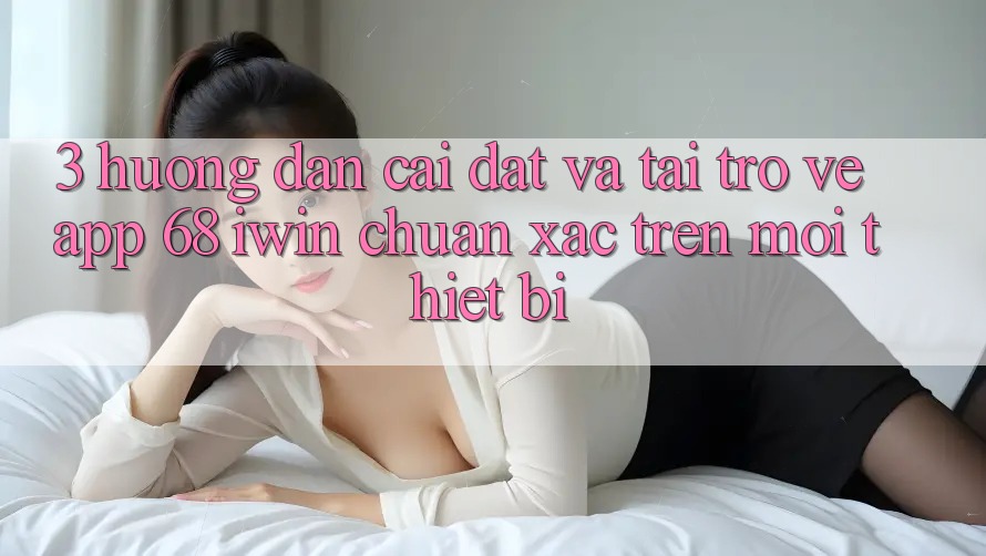 3. Hướng dẫn cài đặt và tải trở về App 68 iwin chuẩn xác trên mọi thiết bị 3. Hướng dẫn cài đặt và tải trở về App 68 iwin chuẩn xác trên mọi thiết bị