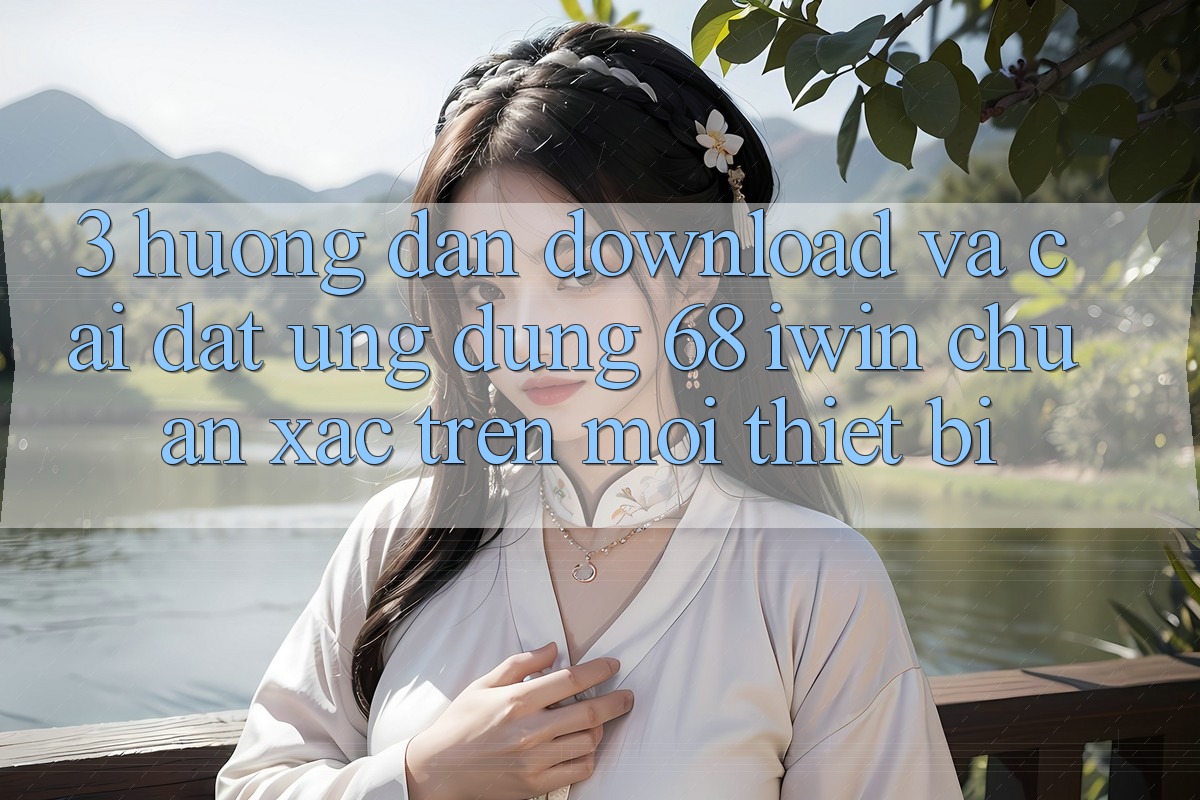 3. Hướng dẫn download và cài đặt Ứng dụng 68 iwin chuẩn xác trên mọi thiết bị 3. Hướng dẫn download và cài đặt Ứng dụng 68 iwin chuẩn xác trên mọi thiết bị