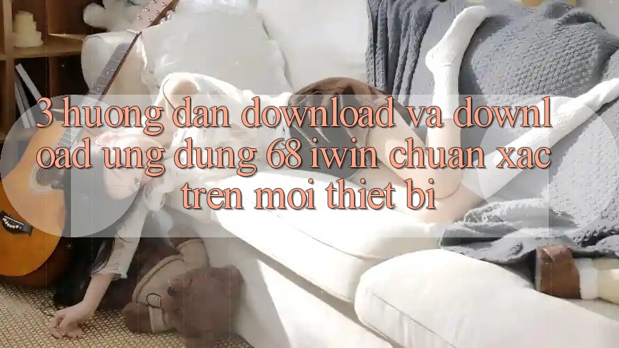 3. Hướng dẫn download và download Ứng dụng 68 iwin chuẩn xác trên mọi thiết bị 3. Hướng dẫn download và download Ứng dụng 68 iwin chuẩn xác trên mọi thiết bị