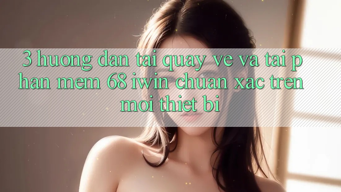 3. Hướng dẫn tải quay về và tải Phần mềm 68 iwin chuẩn xác trên mọi thiết bị 3. Hướng dẫn tải quay về và tải Phần mềm 68 iwin chuẩn xác trên mọi thiết bị