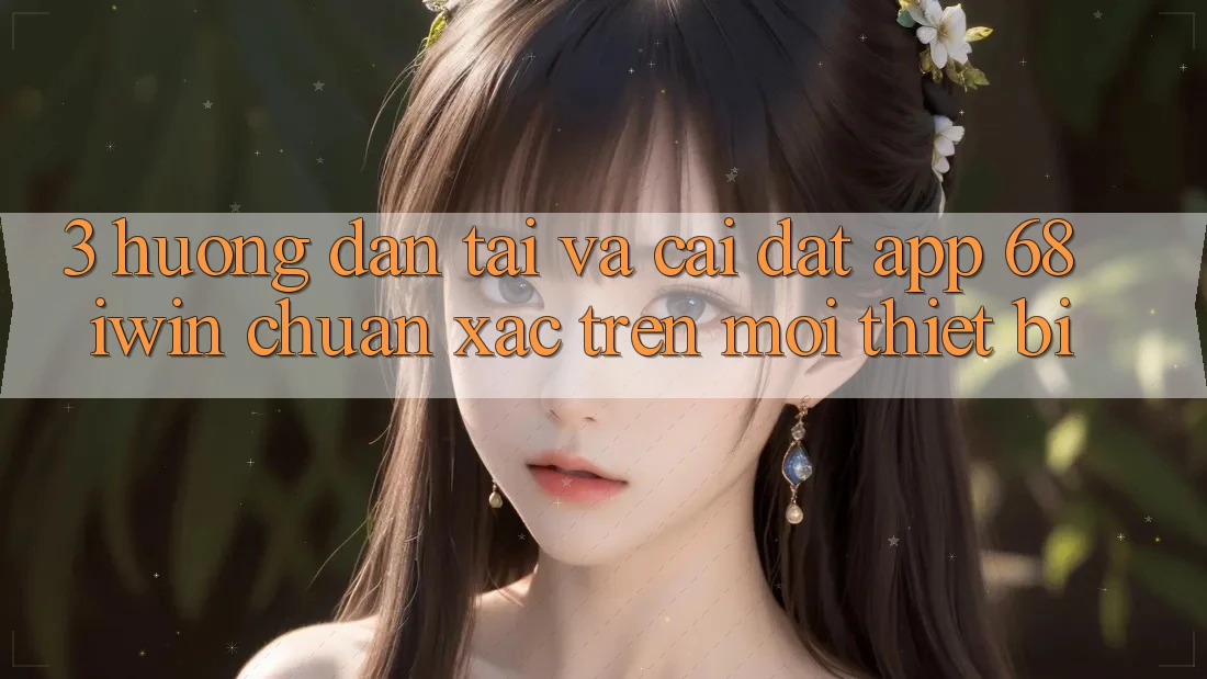 3. Hướng dẫn tải và cài đặt App 68 iwin chuẩn xác trên mọi thiết bị