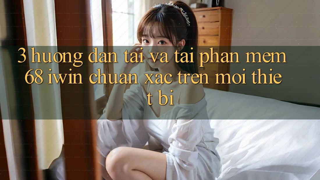 3. Hướng dẫn tải và tải Phần mềm 68 iwin chuẩn xác trên mọi thiết bị
