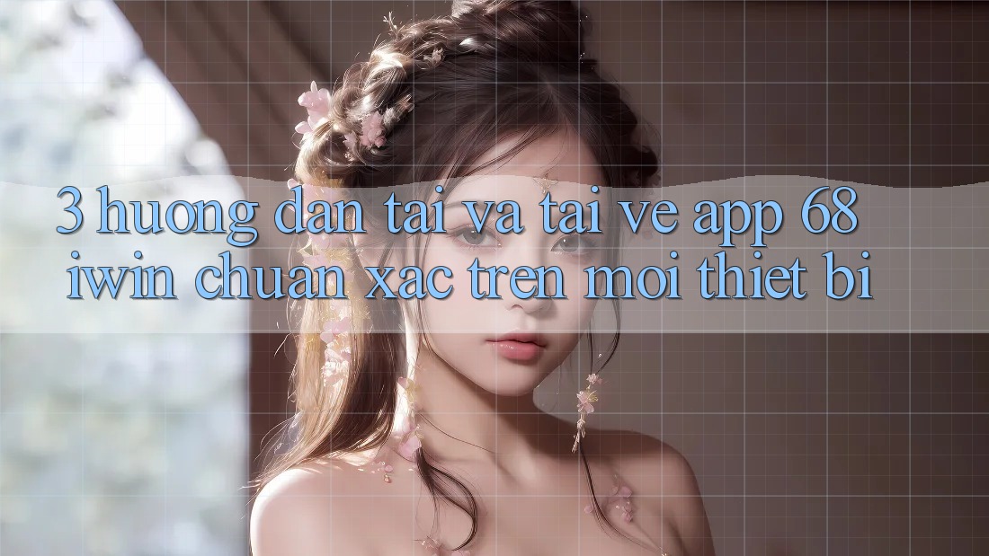 3. Hướng dẫn tải và tải về App 68 iwin chuẩn xác trên mọi thiết bị
