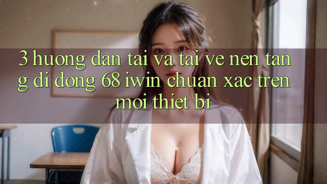 3. Hướng dẫn tải và tải về Nền tảng di động 68 iwin chuẩn xác trên mọi thiết bị 3. Hướng dẫn tải và tải về Nền tảng di động 68 iwin chuẩn xác trên mọi thiết bị