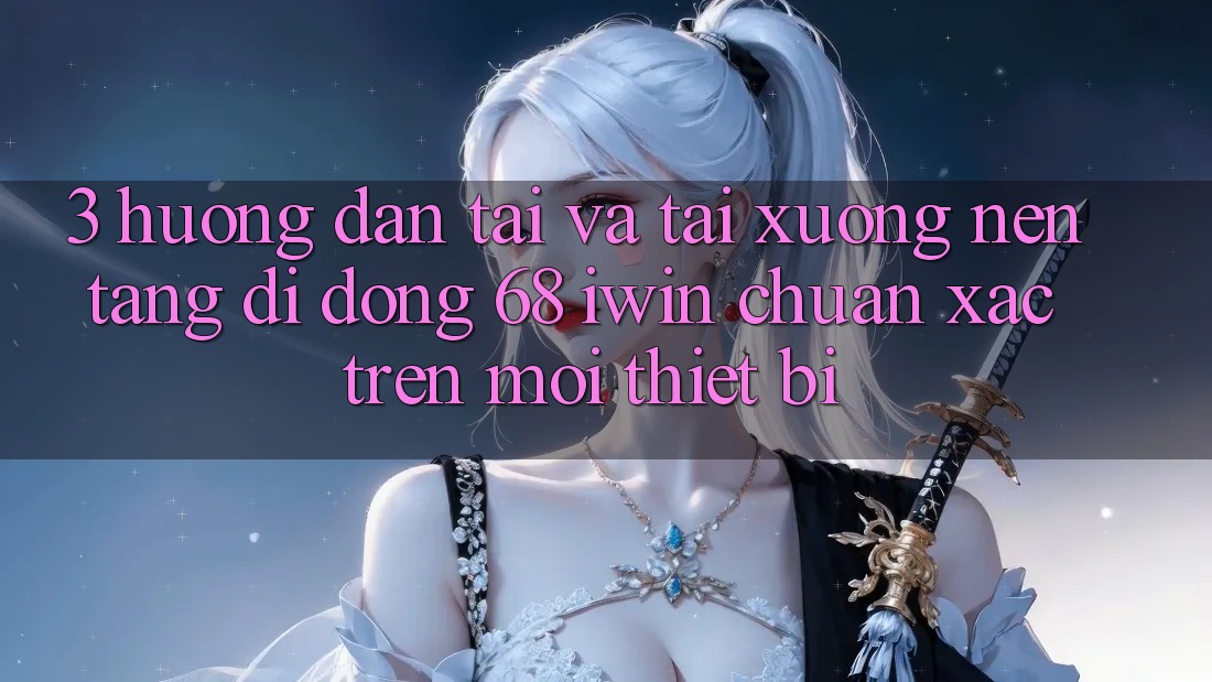 3. Hướng dẫn tải và tải xuống Nền tảng di động 68 iwin chuẩn xác trên mọi thiết bị