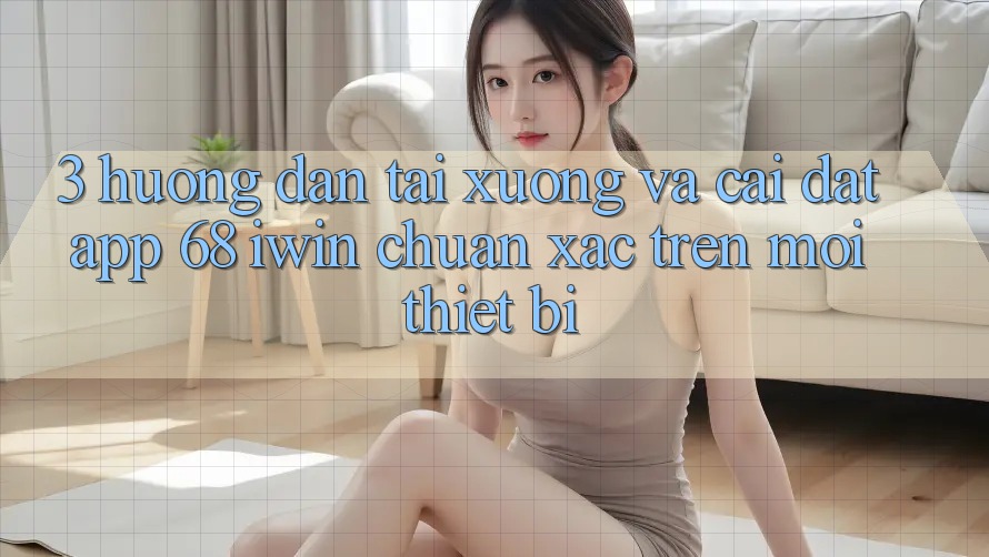 3. Hướng dẫn tải xuống và cài đặt App 68 iwin chuẩn xác trên mọi thiết bị 3. Hướng dẫn tải xuống và cài đặt App 68 iwin chuẩn xác trên mọi thiết bị