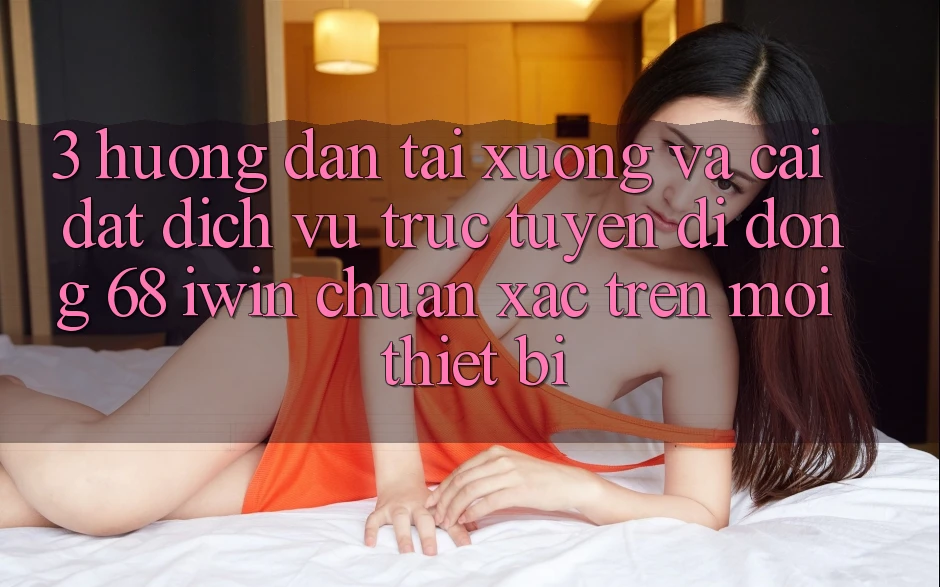3. Hướng dẫn tải xuống và cài đặt Dịch vụ trực tuyến di động 68 iwin chuẩn xác trên mọi thiết bị 3. Hướng dẫn tải xuống và cài đặt Dịch vụ trực tuyến di động 68 iwin chuẩn xác trên mọi thiết bị