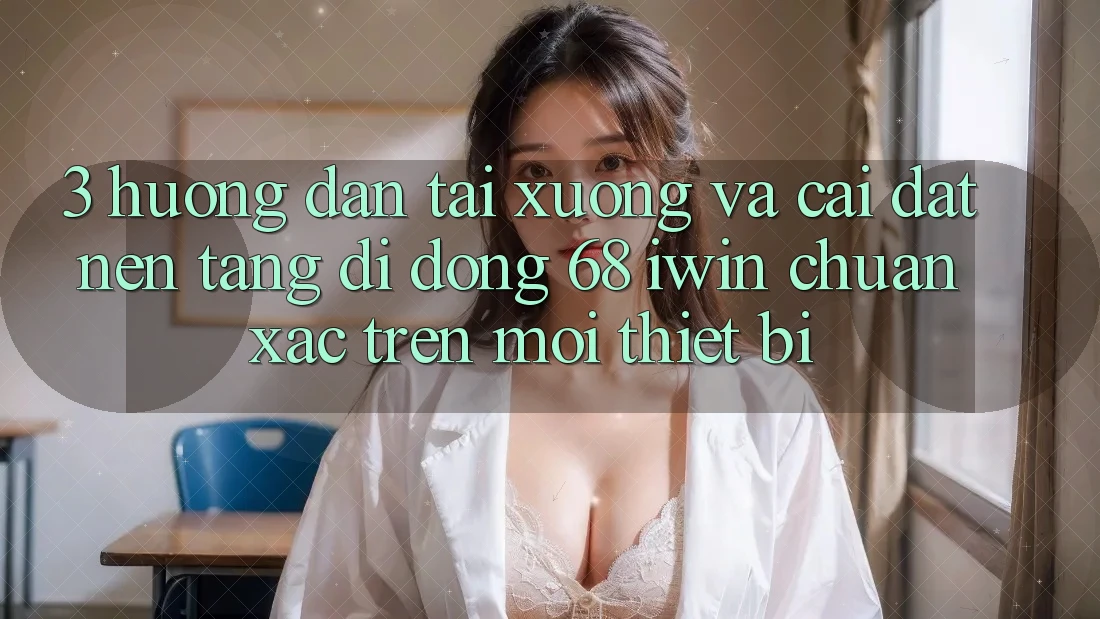 3. Hướng dẫn tải xuống và cài đặt Nền tảng di động 68 iwin chuẩn xác trên mọi thiết bị 3. Hướng dẫn tải xuống và cài đặt Nền tảng di động 68 iwin chuẩn xác trên mọi thiết bị