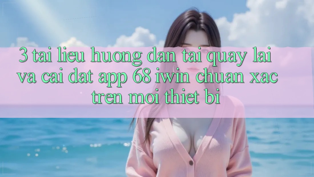 3. Tài liệu hướng dẫn tải quay lại và cài đặt App 68 iwin chuẩn xác trên mọi thiết bị