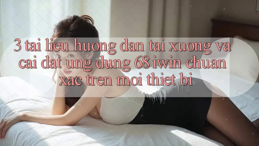 3. Tài liệu hướng dẫn tải xuống và cài đặt Ứng dụng 68 iwin chuẩn xác trên mọi thiết bị