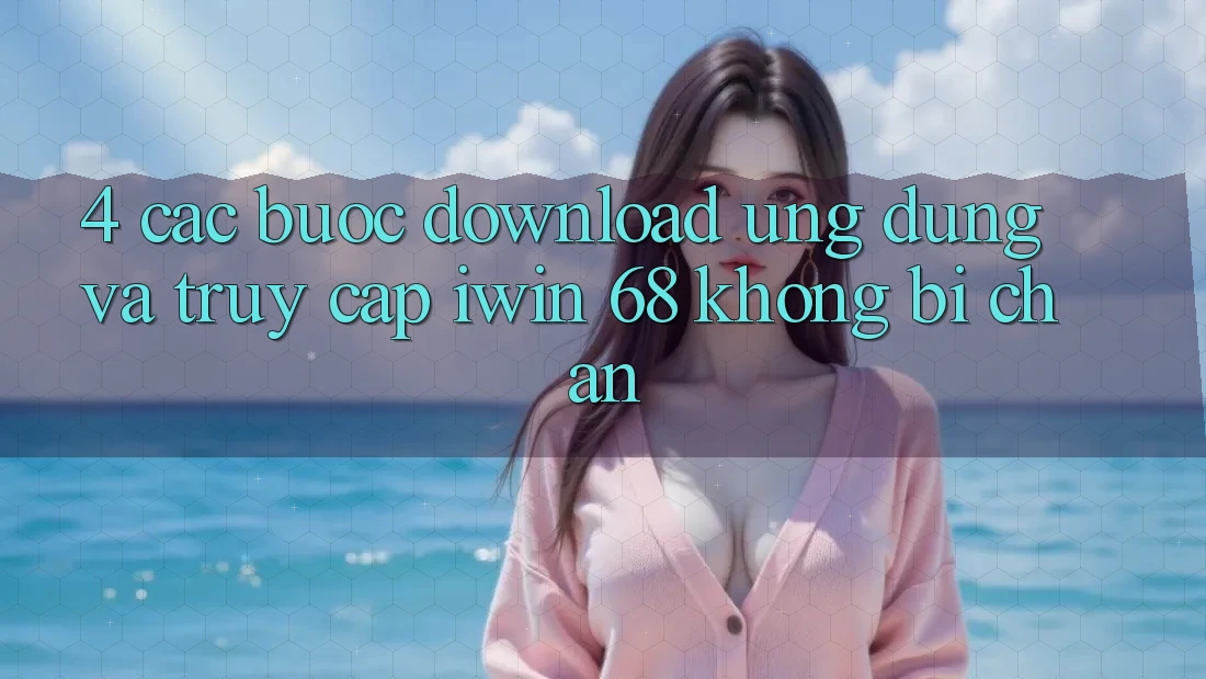 4. Các bước Download Ứng dụng Và Truy Cập iwin 68 Không Bị Chặn 4. Các bước Download Ứng dụng Và Truy Cập iwin 68 Không Bị Chặn