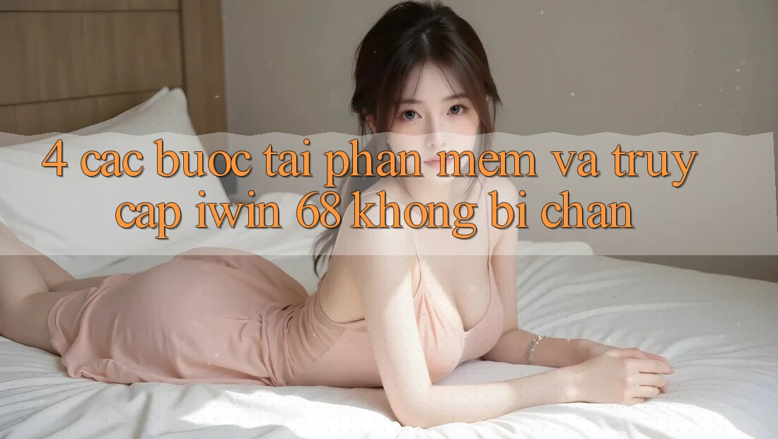 4. Các bước Tải Phần mềm Và Truy Cập iwin 68 Không Bị Chặn