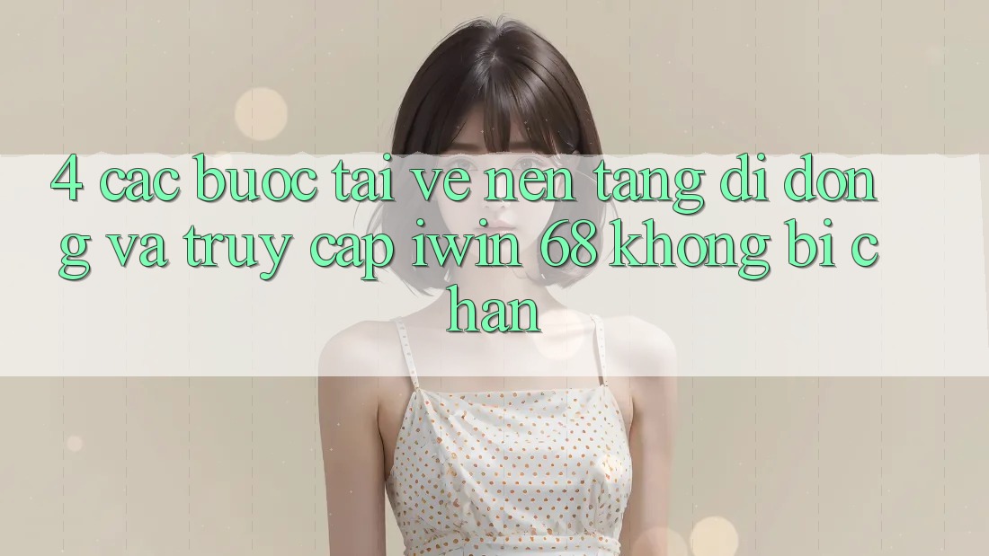 4. Các bước Tải về Nền tảng di động Và Truy Cập iwin 68 Không Bị Chặn 4. Các bước Tải về Nền tảng di động Và Truy Cập iwin 68 Không Bị Chặn