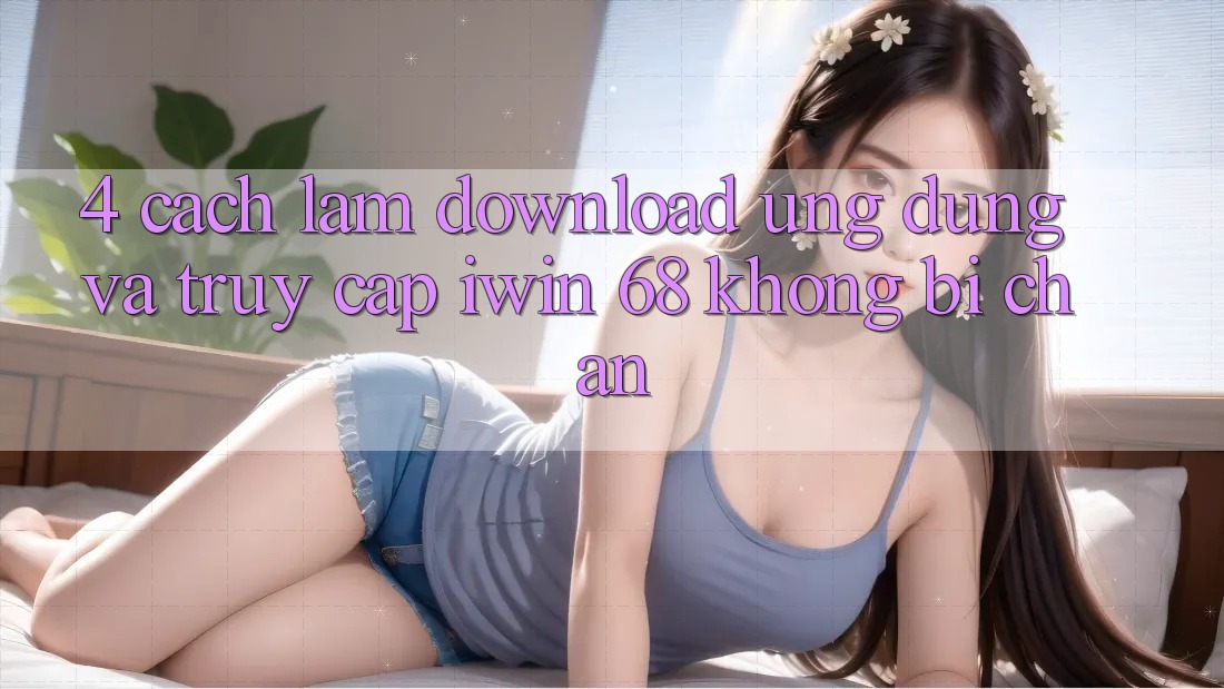 4. Cách làm Download Ứng dụng Và Truy Cập iwin 68 Không Bị Chặn