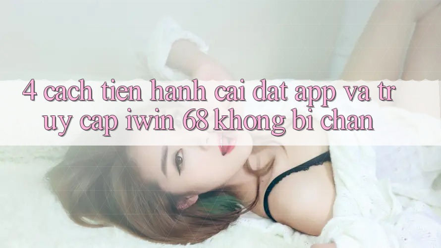 4. Cách tiến hành Cài đặt App Và Truy Cập iwin 68 Không Bị Chặn 4. Cách tiến hành Cài đặt App Và Truy Cập iwin 68 Không Bị Chặn
