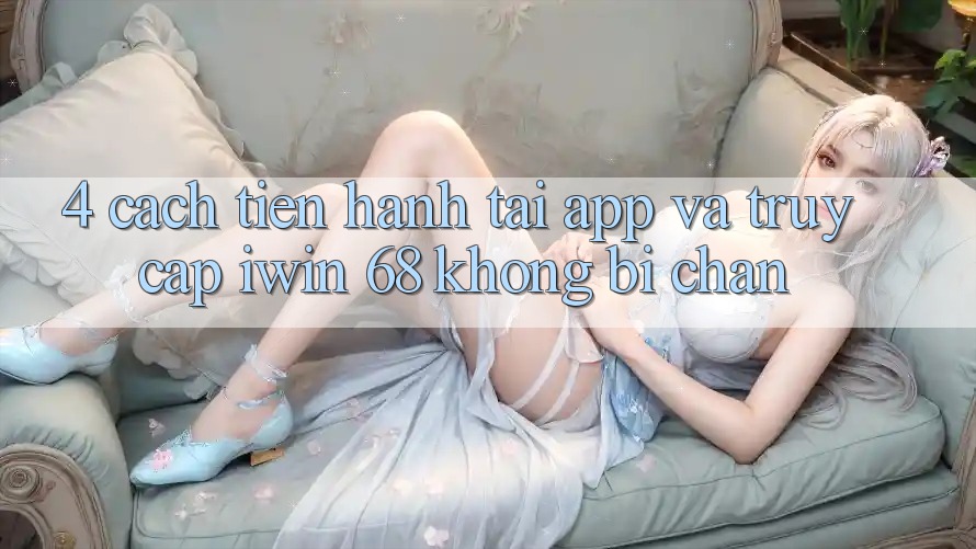 4. Cách tiến hành Tải App Và Truy Cập iwin 68 Không Bị Chặn