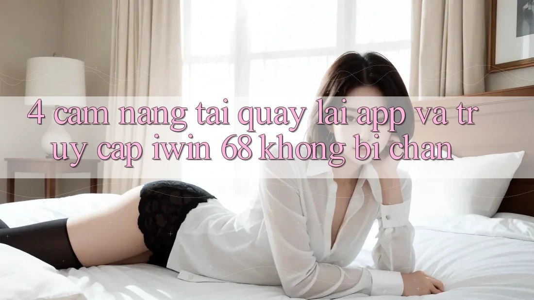 4. Cẩm nang Tải quay lại App Và Truy Cập iwin 68 Không Bị Chặn 4. Cẩm nang Tải quay lại App Và Truy Cập iwin 68 Không Bị Chặn