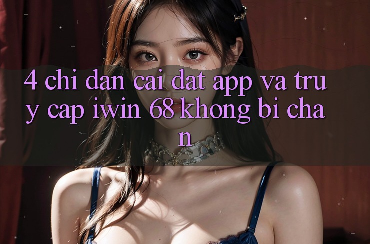 4. Chỉ dẫn Cài đặt App Và Truy Cập iwin 68 Không Bị Chặn