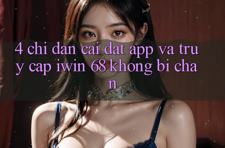 4. Chỉ dẫn Cài đặt App Và Truy Cập iwin 68 Không Bị Chặn 4. Chỉ dẫn Cài đặt App Và Truy Cập iwin 68 Không Bị Chặn