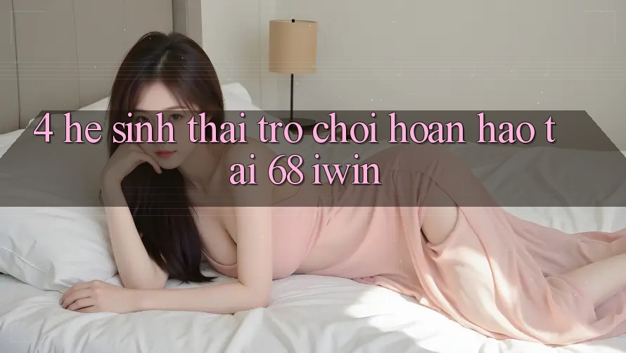 4. Hệ sinh thái trò chơi hoàn hảo tại 68 iwin 4. Hệ sinh thái trò chơi hoàn hảo tại 68 iwin