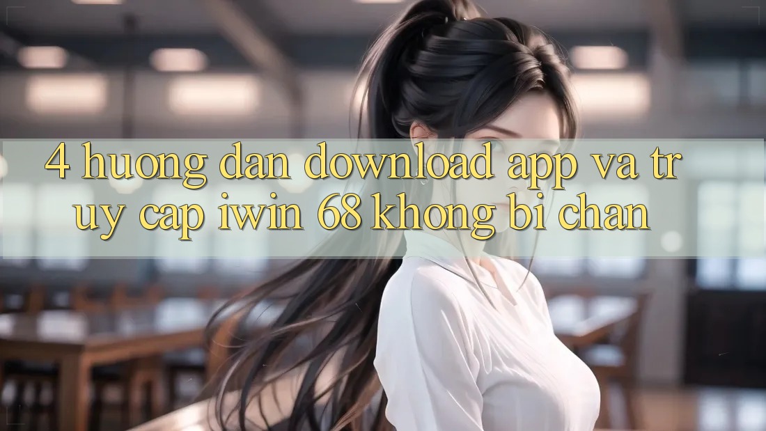 4. Hướng Dẫn Download App Và Truy Cập iwin 68 Không Bị Chặn