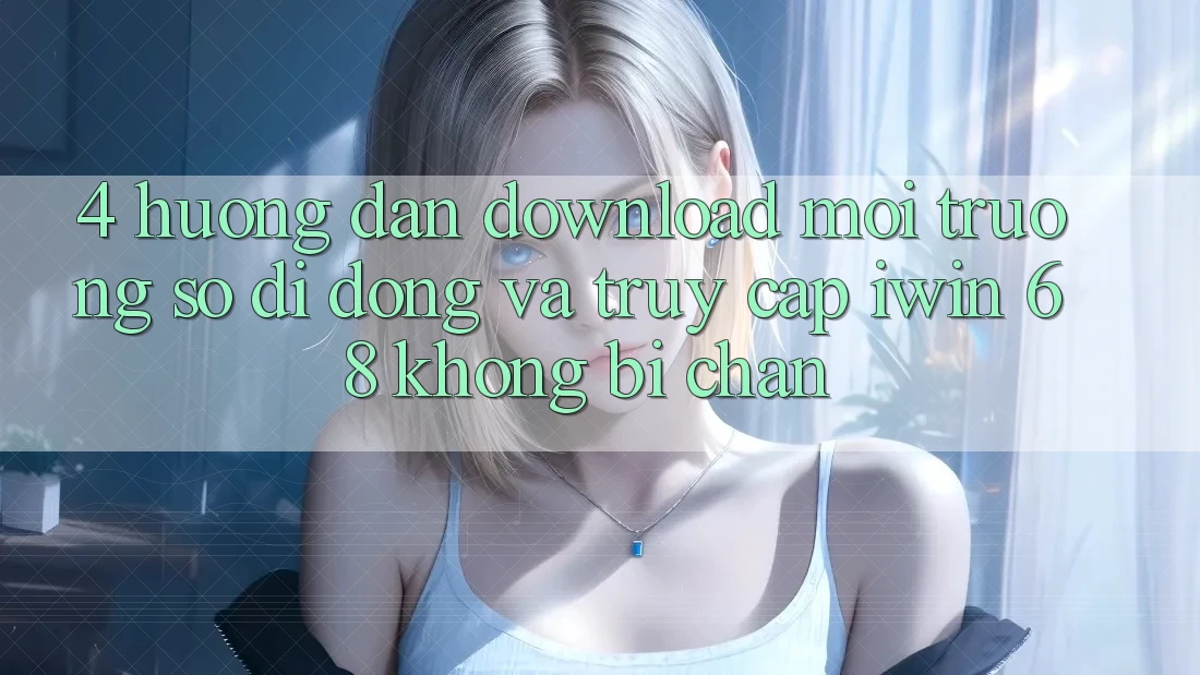4. Hướng Dẫn Download Môi trường số di động Và Truy Cập iwin 68 Không Bị Chặn