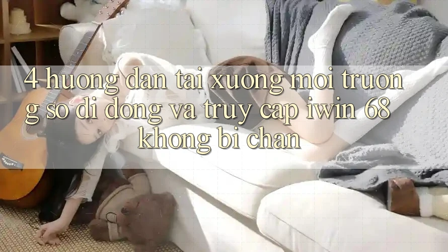 4. Hướng Dẫn Tải xuống Môi trường số di động Và Truy Cập iwin 68 Không Bị Chặn 4. Hướng Dẫn Tải xuống Môi trường số di động Và Truy Cập iwin 68 Không Bị Chặn