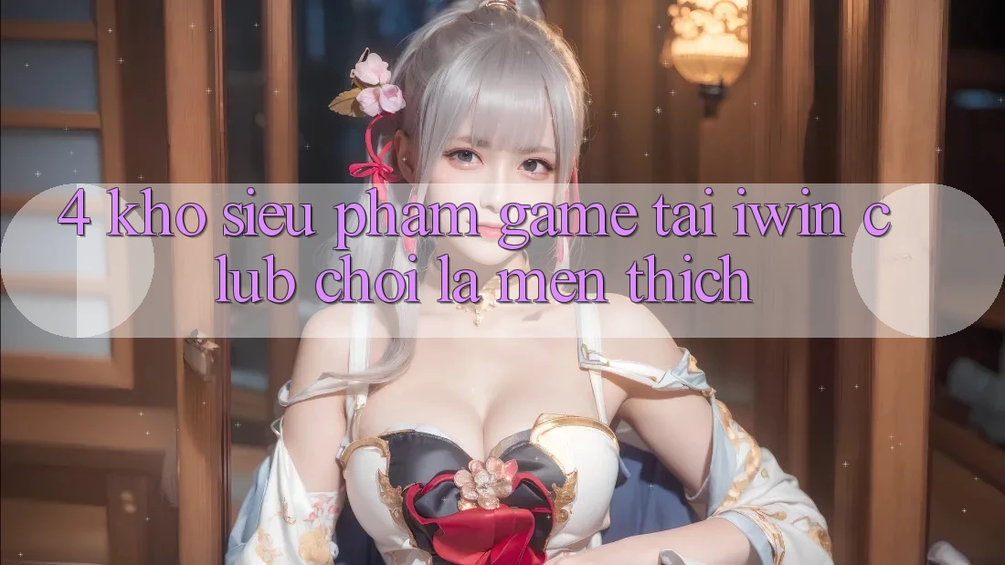 4. Kho Siêu Phẩm Game Tại iwin Club: Chơi Là Mến thích 4. Kho Siêu Phẩm Game Tại iwin Club: Chơi Là Mến thích