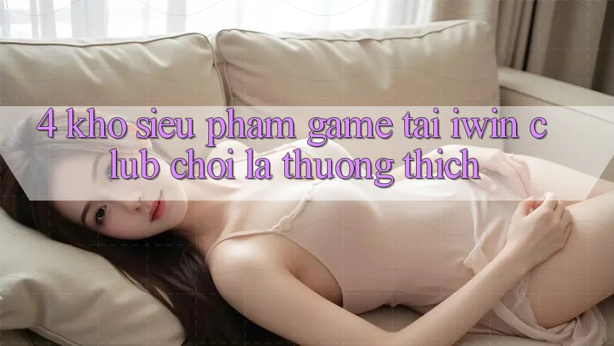 4. Kho Siêu Phẩm Game Tại iwin Club: Chơi Là Thương thích
