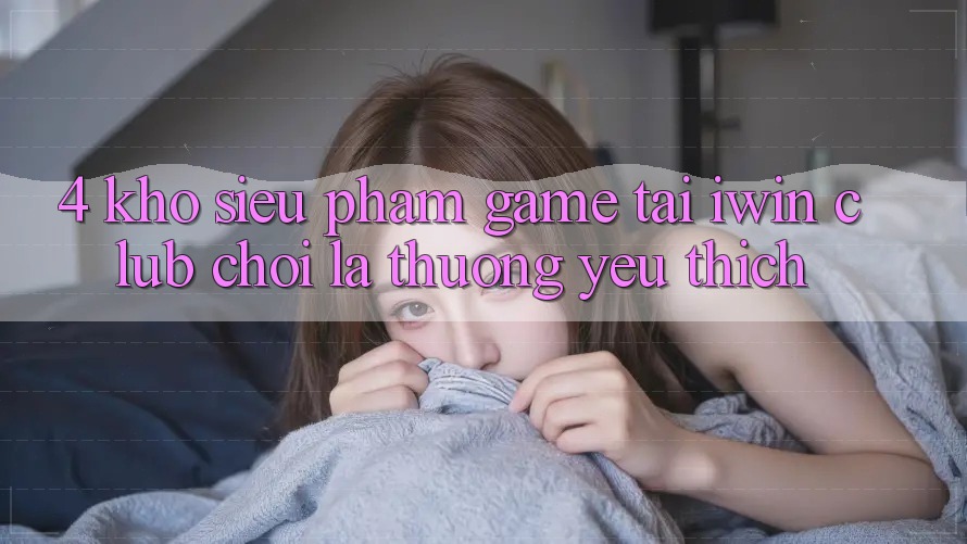 4. Kho Siêu Phẩm Game Tại iwin Club: Chơi Là Thương yêu thích