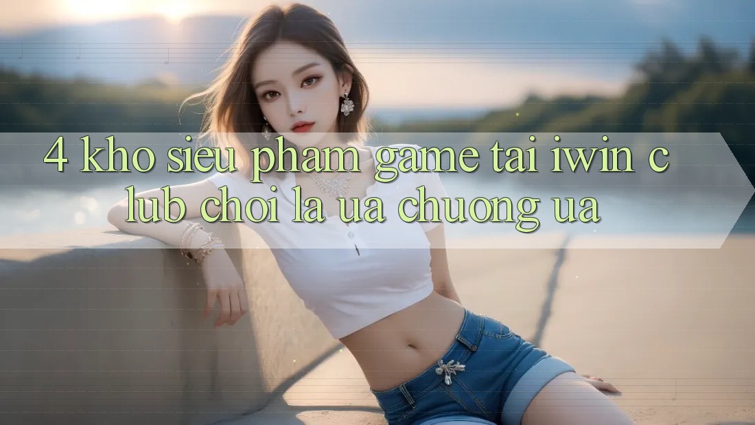 4. Kho Siêu Phẩm Game Tại iwin Club: Chơi Là Ưa chuộng ưa 4. Kho Siêu Phẩm Game Tại iwin Club: Chơi Là Ưa chuộng ưa
