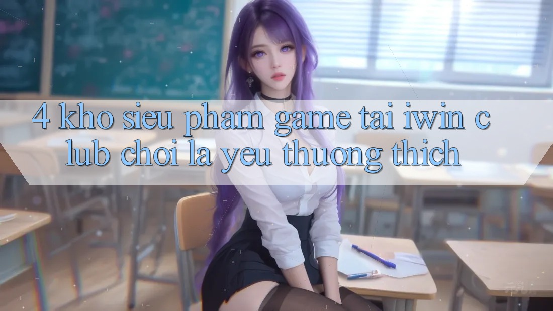 4. Kho Siêu Phẩm Game Tại iwin Club: Chơi Là Yêu thương thích 4. Kho Siêu Phẩm Game Tại iwin Club: Chơi Là Yêu thương thích