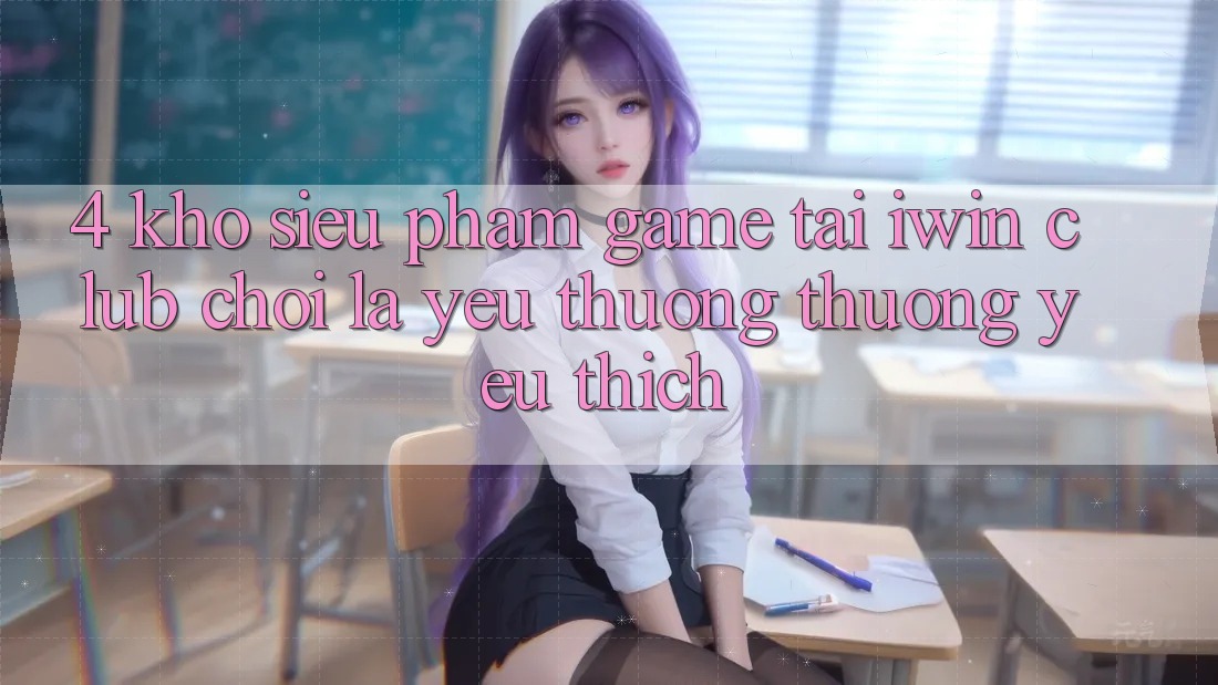 4. Kho Siêu Phẩm Game Tại iwin Club: Chơi Là Yêu thương thương yêu thích