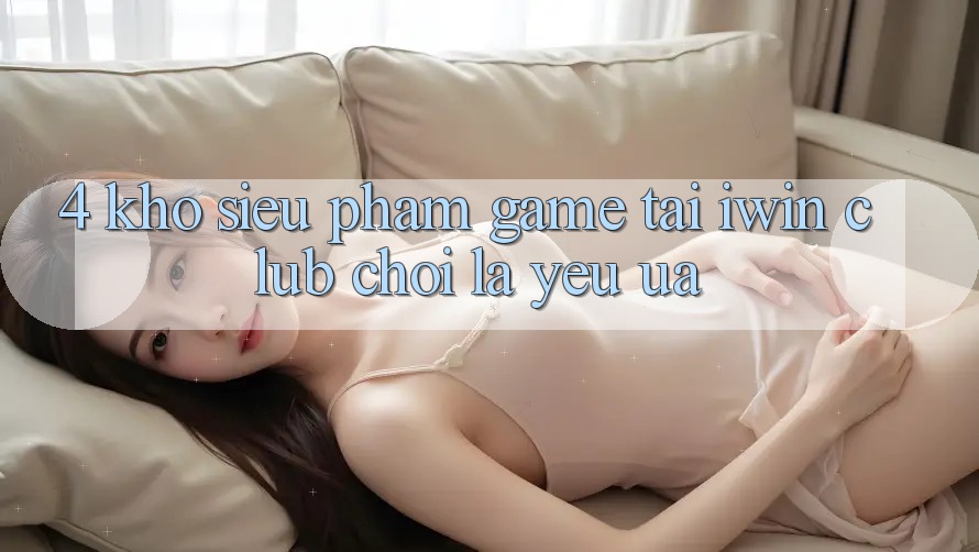 4. Kho Siêu Phẩm Game Tại iwin Club: Chơi Là Yêu ưa 4. Kho Siêu Phẩm Game Tại iwin Club: Chơi Là Yêu ưa