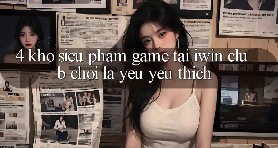4. Kho Siêu Phẩm Game Tại iwin Club: Chơi Là Yêu yêu thích 4. Kho Siêu Phẩm Game Tại iwin Club: Chơi Là Yêu yêu thích