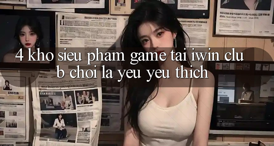 4. Kho Siêu Phẩm Game Tại iwin Club: Chơi Là Yêu yêu thích 4. Kho Siêu Phẩm Game Tại iwin Club: Chơi Là Yêu yêu thích