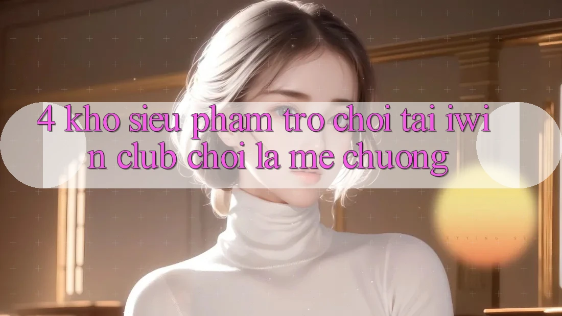 4. Kho Siêu Phẩm Trò chơi Tại iwin Club: Chơi Là Mê chuộng 4. Kho Siêu Phẩm Trò chơi Tại iwin Club: Chơi Là Mê chuộng