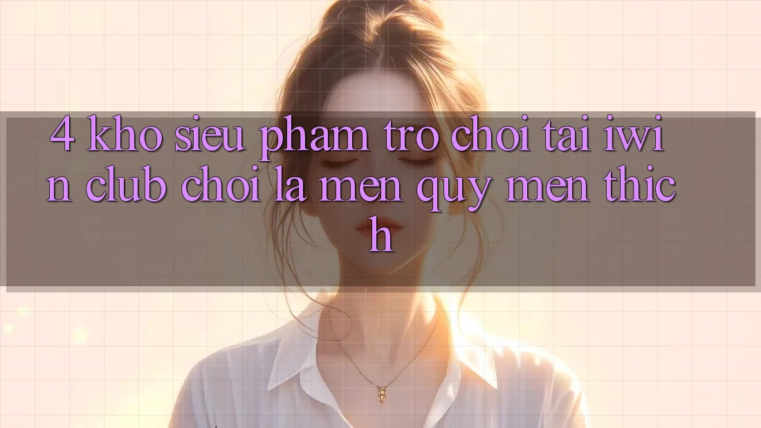 4. Kho Siêu Phẩm Trò chơi Tại iwin Club: Chơi Là Mến quý mến thích 4. Kho Siêu Phẩm Trò chơi Tại iwin Club: Chơi Là Mến quý mến thích