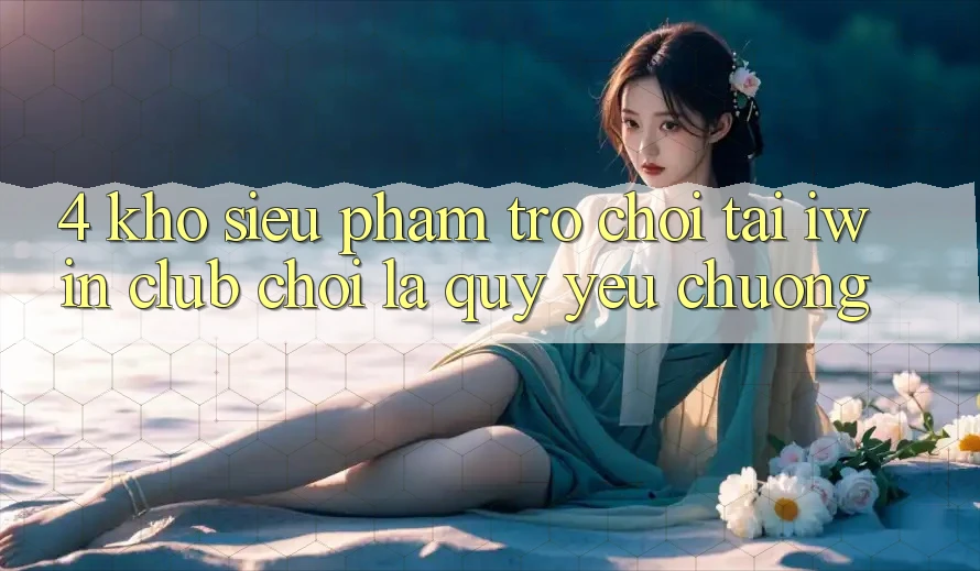 4. Kho Siêu Phẩm Trò chơi Tại iwin Club: Chơi Là Quý yêu chuộng 4. Kho Siêu Phẩm Trò chơi Tại iwin Club: Chơi Là Quý yêu chuộng